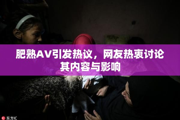 肥熟AV引发热议，网友热衷讨论其内容与影响