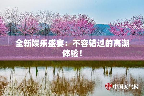 全新娱乐盛宴：不容错过的高潮体验！