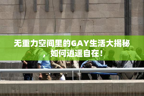 无重力空间里的GAY生活大揭秘，如何逍遥自在！