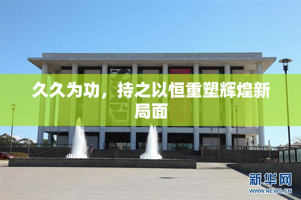 久久为功，持之以恒重塑辉煌新局面