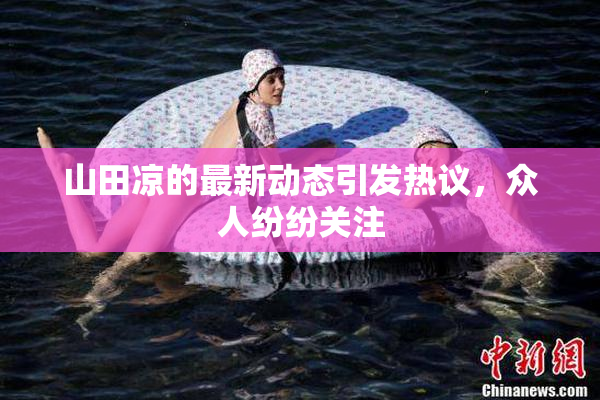 山田凉的最新动态引发热议，众人纷纷关注