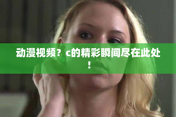 动漫视频？c的精彩瞬间尽在此处！