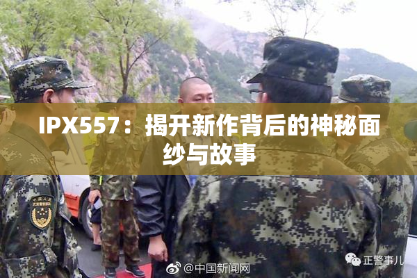 IPX557：揭开新作背后的神秘面纱与故事