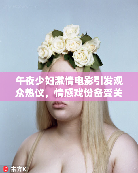 午夜少妇激情电影引发观众热议，情感戏份备受关注