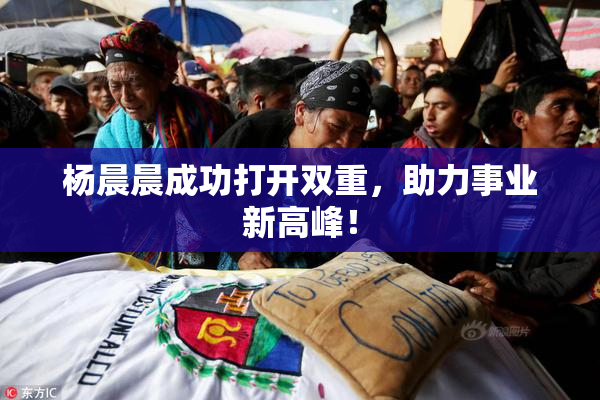 杨晨晨成功打开双重，助力事业新高峰！