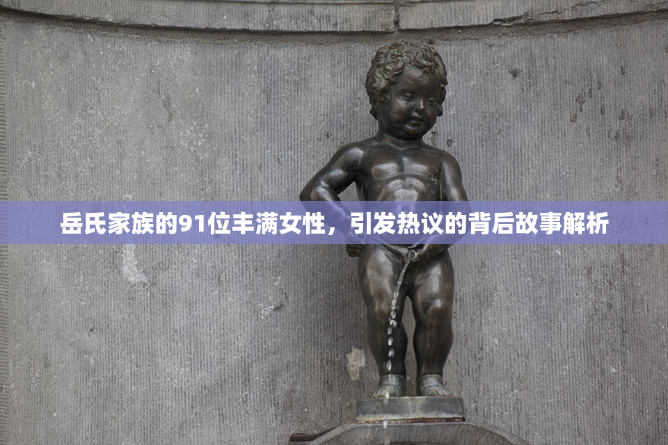 岳氏家族的91位丰满女性，引发热议的背后故事解析