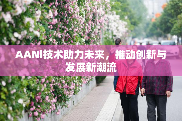AANi技术助力未来，推动创新与发展新潮流