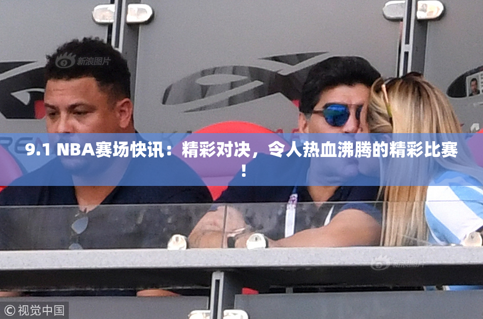 9.1 NBA赛场快讯：精彩对决，令人热血沸腾的精彩比赛！
