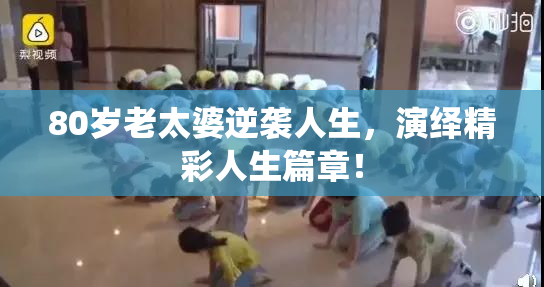 80岁老太婆逆袭人生，演绎精彩人生篇章！
