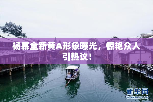 杨幂全新黄A形象曝光，惊艳众人引热议！