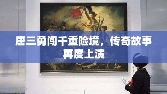 唐三勇闯千重险境，传奇故事再度上演