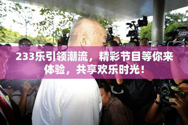 233乐引领潮流，精彩节目等你来体验，共享欢乐时光！