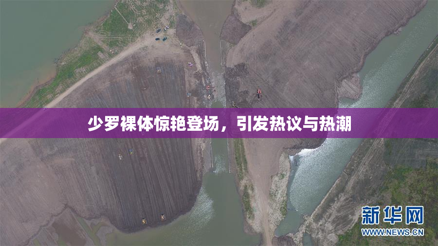 少罗裸体惊艳登场，引发热议与热潮