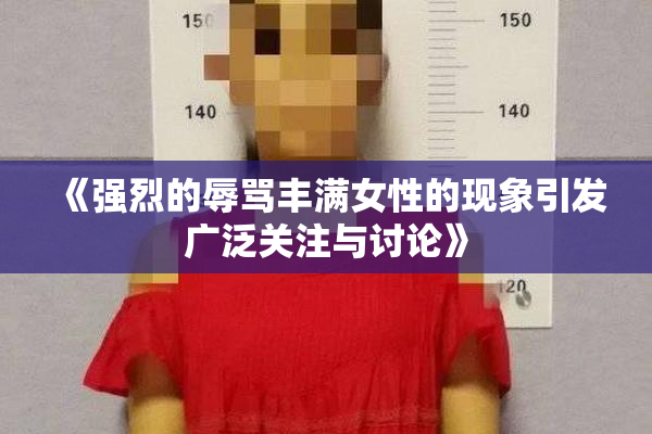 《强烈的辱骂丰满女性的现象引发广泛关注与讨论》