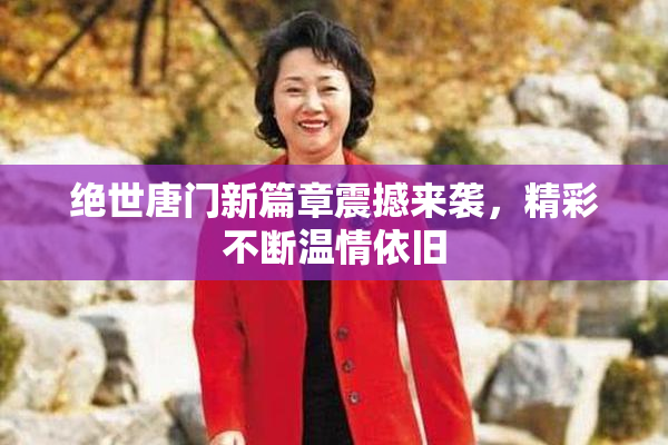 绝世唐门新篇章震撼来袭，精彩不断温情依旧