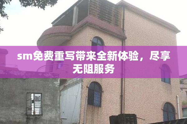sm免费重写带来全新体验，尽享无阻服务