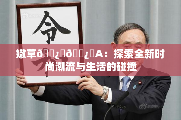 嫩草🌿‌🌿‌A：探索全新时尚潮流与生活的碰撞