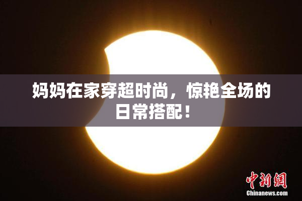 妈妈在家穿超时尚，惊艳全场的日常搭配！