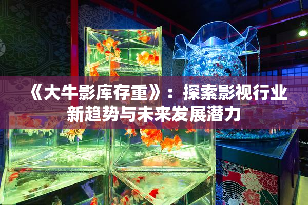 《大牛影库存重》：探索影视行业新趋势与未来发展潜力