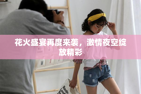 花火盛宴再度来袭，激情夜空绽放精彩