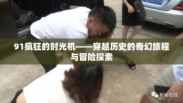 91疯狂的时光机——穿越历史的奇幻旅程与冒险探索