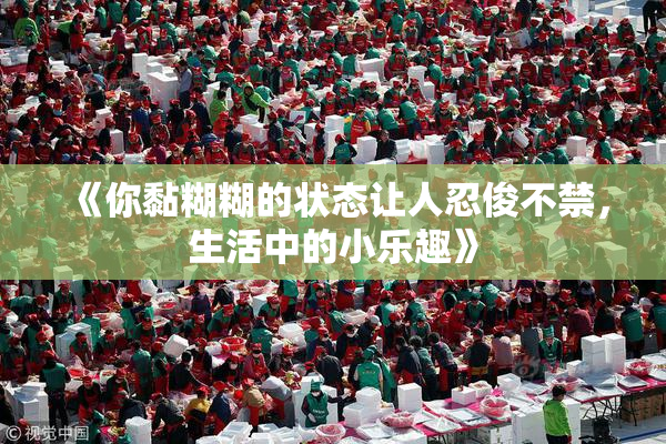 《你黏糊糊的状态让人忍俊不禁，生活中的小乐趣》