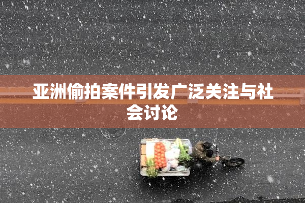 亚洲偷拍案件引发广泛关注与社会讨论