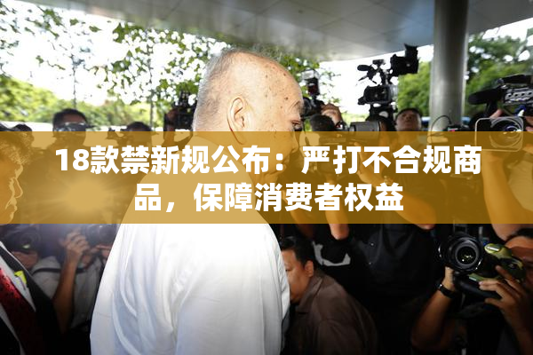 18款禁新规公布：严打不合规商品，保障消费者权益