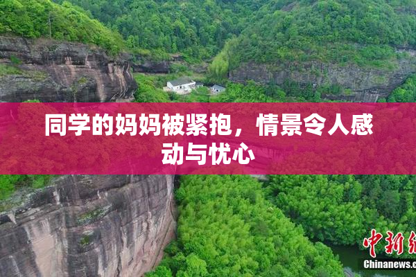 同学的妈妈被紧抱，情景令人感动与忧心