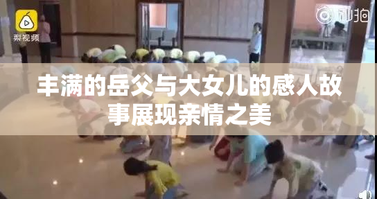 丰满的岳父与大女儿的感人故事展现亲情之美