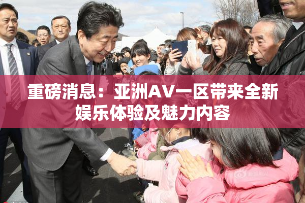 重磅消息：亚洲AV一区带来全新娱乐体验及魅力内容