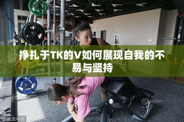 挣扎于TK的V如何展现自我的不易与坚持