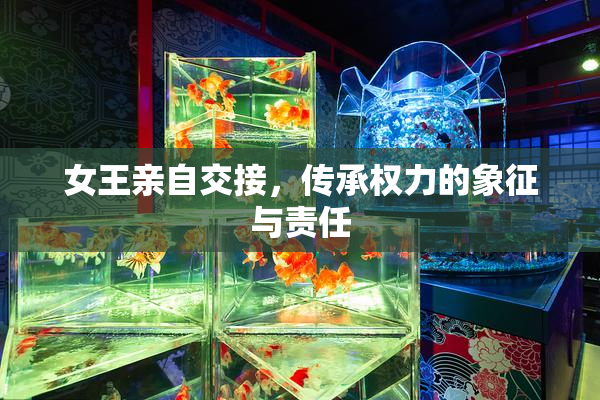 女王亲自交接，传承权力的象征与责任
