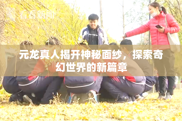 元龙真人揭开神秘面纱，探索奇幻世界的新篇章