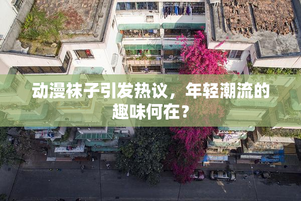 动漫袜子引发热议，年轻潮流的趣味何在？