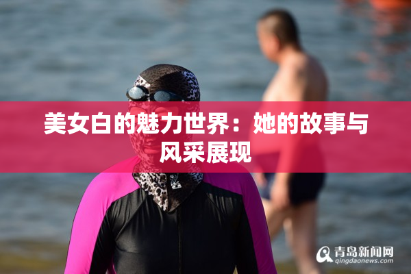 美女白的魅力世界：她的故事与风采展现