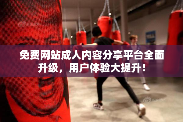 免费网站成人内容分享平台全面升级，用户体验大提升！