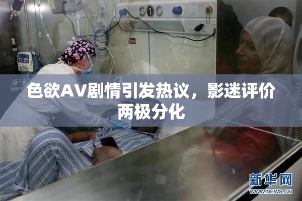 色欲AV剧情引发热议，影迷评价两极分化