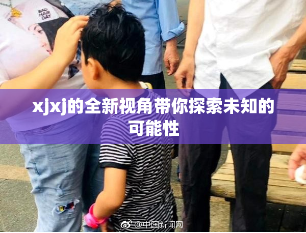 xjxj的全新视角带你探索未知的可能性
