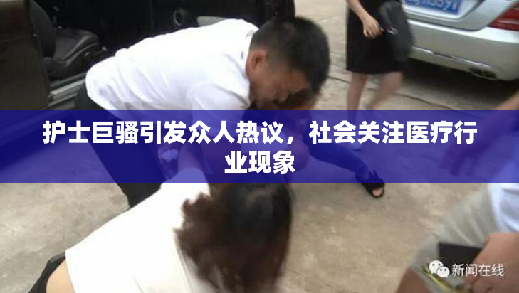 护士巨骚引发众人热议，社会关注医疗行业现象