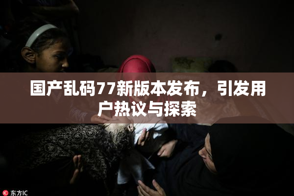 国产乱码77新版本发布，引发用户热议与探索