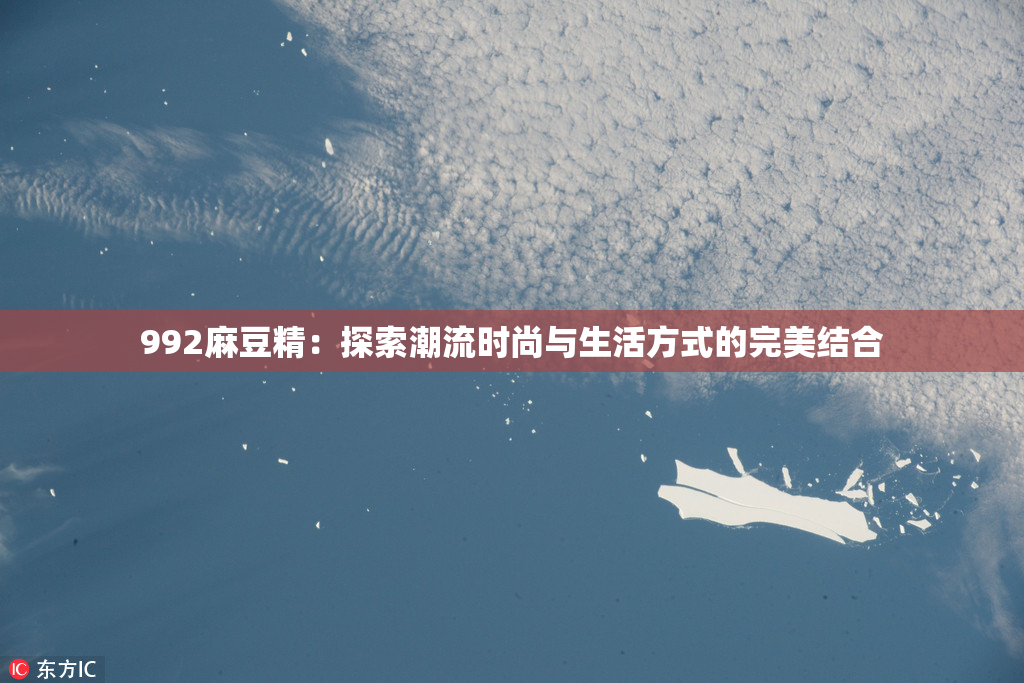 992麻豆精：探索潮流时尚与生活方式的完美结合