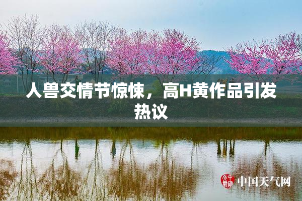 人兽交情节惊悚，高H黄作品引发热议