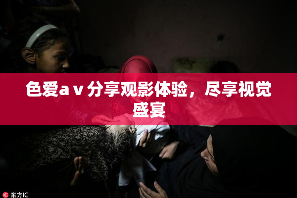 色爱aⅴ分享观影体验，尽享视觉盛宴
