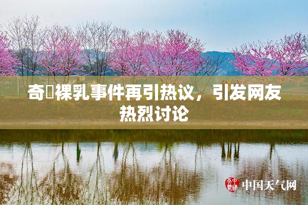 奇犽裸乳事件再引热议，引发网友热烈讨论