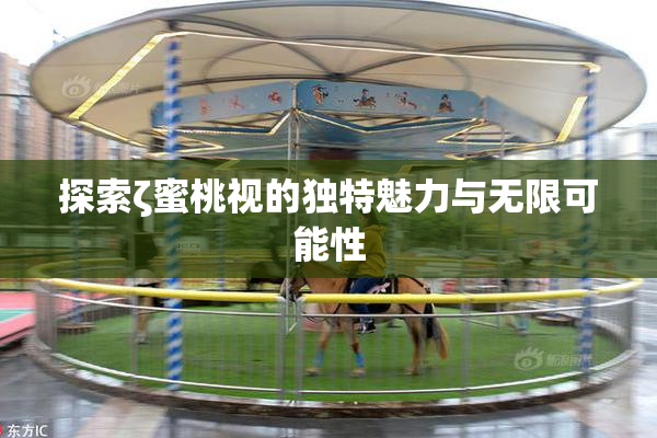 探索ζ蜜桃视的独特魅力与无限可能性