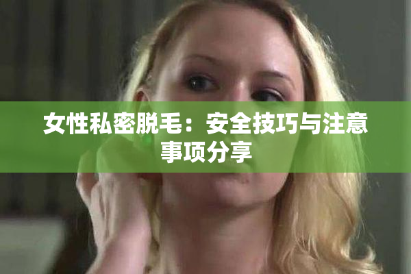 女性私密脱毛：安全技巧与注意事项分享