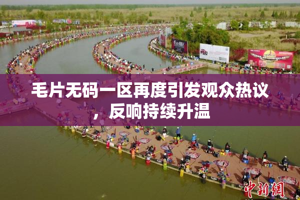 毛片无码一区再度引发观众热议，反响持续升温
