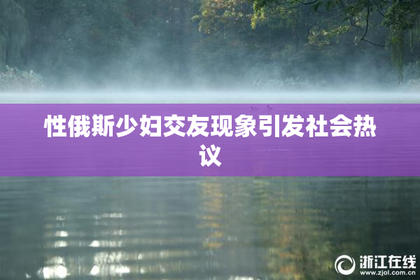 性俄斯少妇交友现象引发社会热议