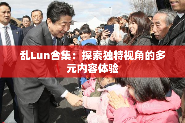 乱Lun合集：探索独特视角的多元内容体验
